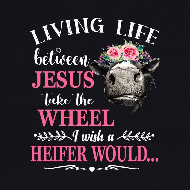 Living Life Between Jesus Shirt I Wish A Heifer Would Shirt tee by danielsho90